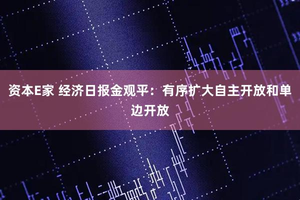 资本E家 经济日报金观平：有序扩大自主开放和单边开放