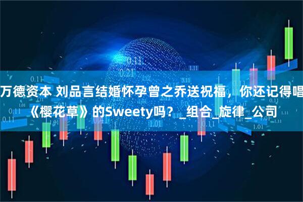万德资本 刘品言结婚怀孕曾之乔送祝福，你还记得唱《樱花草》的Sweety吗？_组合_旋律_公司