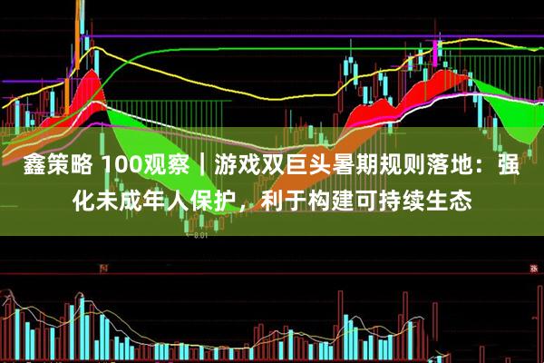 鑫策略 100观察｜游戏双巨头暑期规则落地：强化未成年人保护，利于构建可持续生态