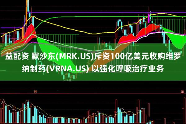 益配资 默沙东(MRK.US)斥资100亿美元收购维罗纳制药(VRNA.US) 以强化呼吸治疗业务