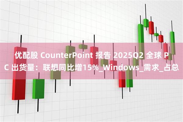 优配股 CounterPoint 报告 2025Q2 全球 PC 出货量：联想同比增15%_Windows_需求_占总