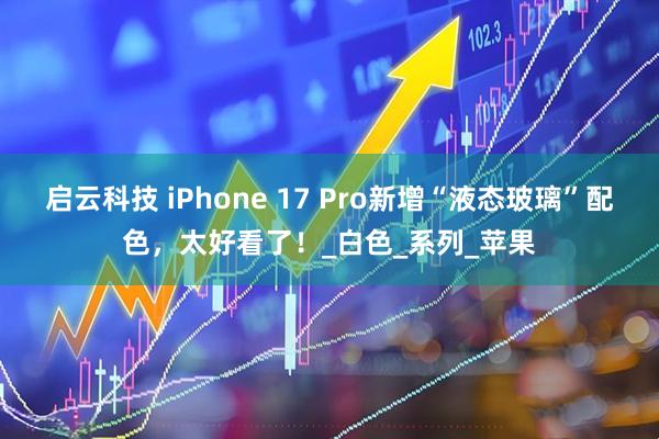 启云科技 iPhone 17 Pro新增“液态玻璃”配色，太好看了！_白色_系列_苹果