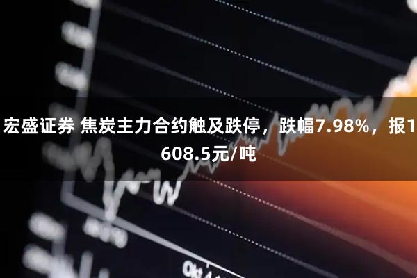宏盛证券 焦炭主力合约触及跌停，跌幅7.98%，报1608.5元/吨