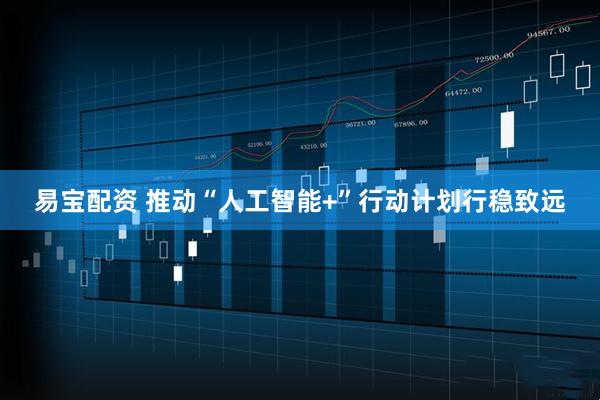 易宝配资 推动“人工智能+”行动计划行稳致远