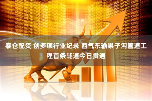 泰仓配资 创多项行业纪录 西气东输果子沟管道工程首条隧道今日贯通