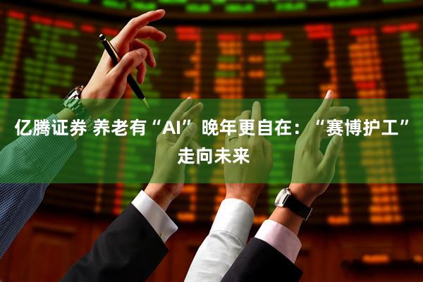 亿腾证券 养老有“AI” 晚年更自在：“赛博护工” 走向未来