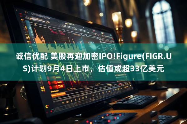诚信优配 美股再迎加密IPO!Figure(FIGR.US)计划9月4日上市，估值或超33亿美元