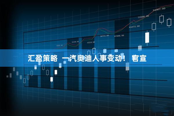 汇盈策略  一汽奥迪人事变动！ 官宣