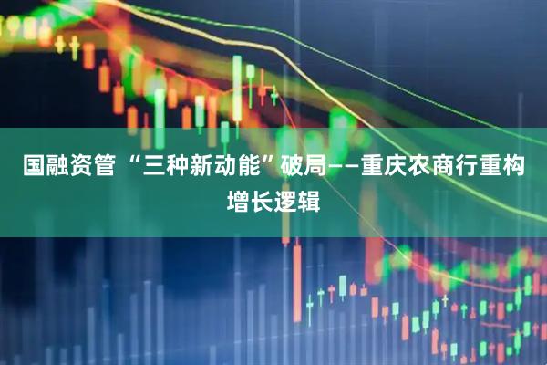 国融资管 “三种新动能”破局——重庆农商行重构增长逻辑