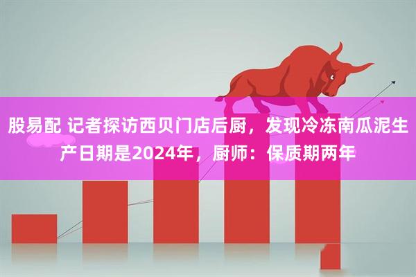 股易配 记者探访西贝门店后厨，发现冷冻南瓜泥生产日期是2024年，厨师：保质期两年