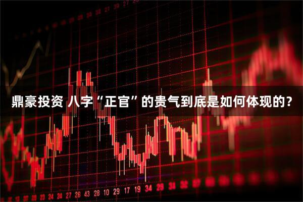 鼎豪投资 八字“正官”的贵气到底是如何体现的？