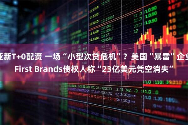 亚新T+0配资 一场“小型次贷危机”？美国“暴雷”企业First Brands债权人称“23亿美元凭空消失”