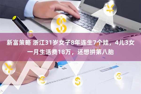 新富策略 浙江31岁女子8年连生7个娃，4儿3女一月生活费18万，还想拼第八胎