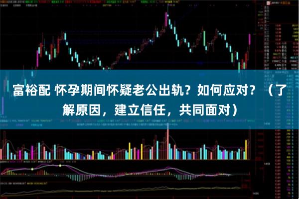 富裕配 怀孕期间怀疑老公出轨？如何应对？（了解原因，建立信任，共同面对）