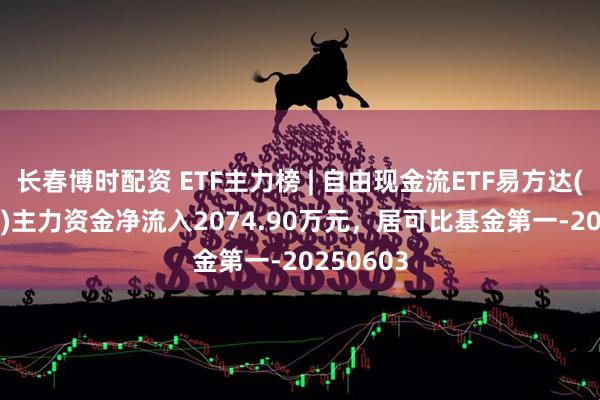 长春博时配资 ETF主力榜 | 自由现金流ETF易方达(159222)主力资金净流入2074.90万元，居可比基金第一-20250603