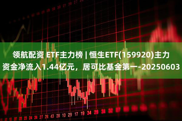 领航配资 ETF主力榜 | 恒生ETF(159920)主力资金净流入1.44亿元，居可比基金第一-20250603