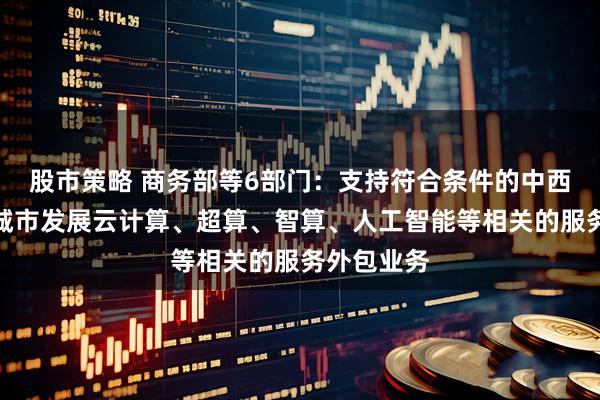 股市策略 商务部等6部门：支持符合条件的中西部资源型城市发展云计算、超算、智算、人工智能等相关的服务外包业务